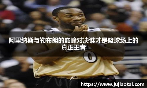 阿里纳斯与勒布朗的巅峰对决谁才是篮球场上的真正王者